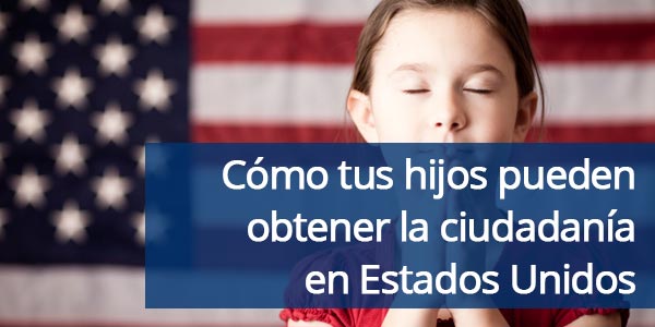 Cómo tus hijos pueden obtener la ciudadanía en Estados Unidos